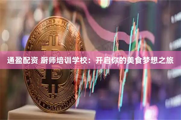 通盈配资 厨师培训学校：开启你的美食梦想之旅