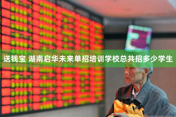 送钱宝 湖南启华未来单招培训学校总共招多少学生