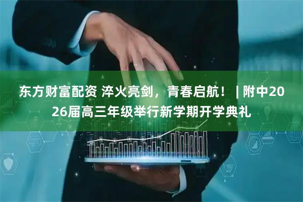东方财富配资 淬火亮剑，青春启航！ | 附中2026届高三年级举行新学期开学典礼