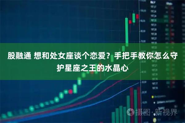 股融通 想和处女座谈个恋爱？手把手教你怎么守护星座之王的水晶心