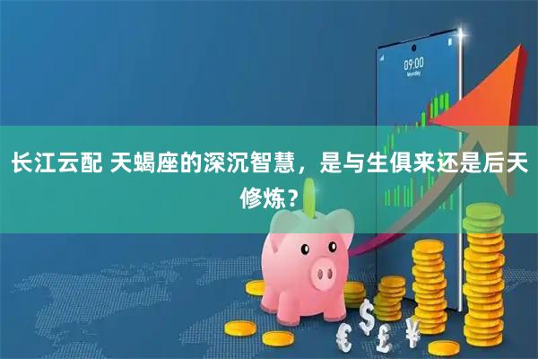 长江云配 天蝎座的深沉智慧，是与生俱来还是后天修炼？