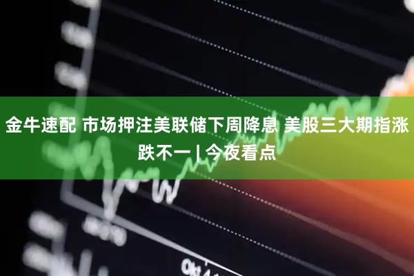 金牛速配 市场押注美联储下周降息 美股三大期指涨跌不一 | 今夜看点