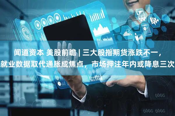 闻道资本 美股前瞻 | 三大股指期货涨跌不一，就业数据取代通胀成焦点，市场押注年内或降息三次