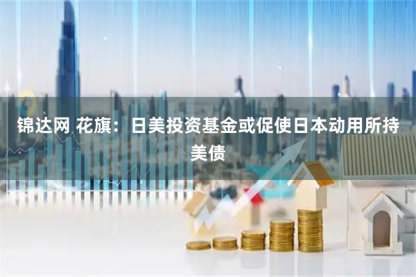 锦达网 花旗：日美投资基金或促使日本动用所持美债