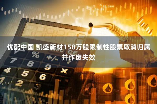 优配中国 凯盛新材158万股限制性股票取消归属并作废失效