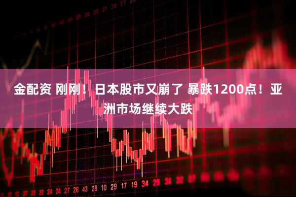 金配资 刚刚！日本股市又崩了 暴跌1200点！亚洲市场继续大跌