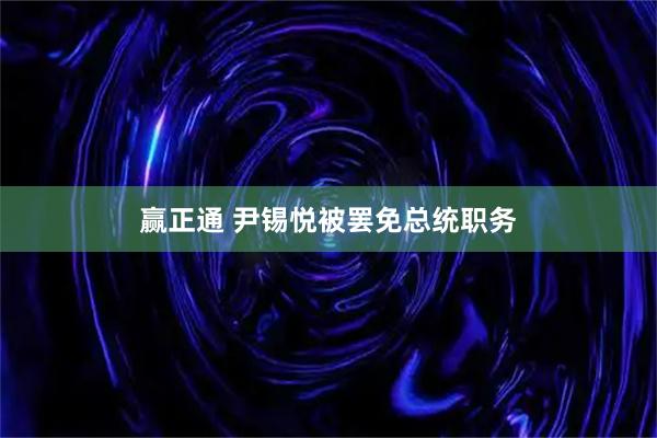 赢正通 尹锡悦被罢免总统职务