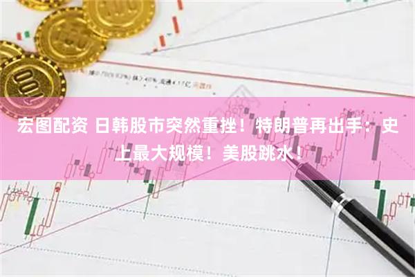 宏图配资 日韩股市突然重挫！特朗普再出手：史上最大规模！美股跳水！
