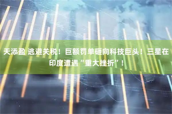 天添盈 逃避关税！巨额罚单砸向科技巨头！三星在印度遭遇“重大挫折”！