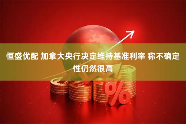 恒盛优配 加拿大央行决定维持基准利率 称不确定性仍然很高