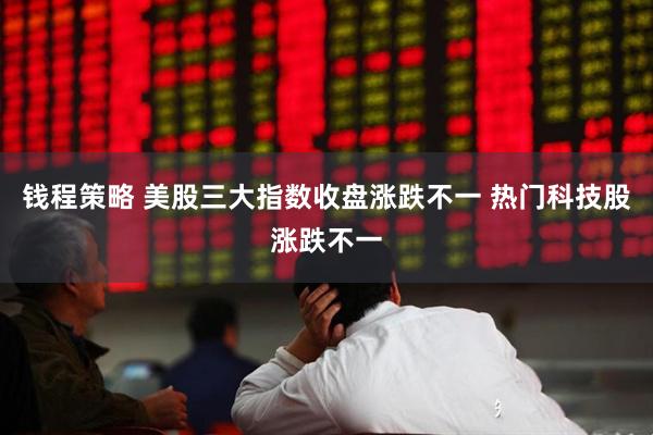 钱程策略 美股三大指数收盘涨跌不一 热门科技股涨跌不一