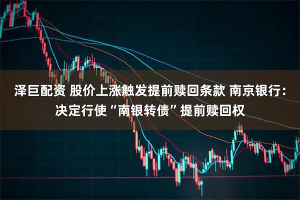 泽巨配资 股价上涨触发提前赎回条款 南京银行：决定行使“南银转债”提前赎回权