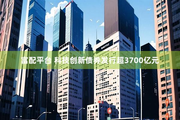 富配平台 科技创新债券发行超3700亿元