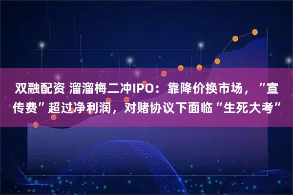 双融配资 溜溜梅二冲IPO：靠降价换市场，“宣传费”超过净利润，对赌协议下面临“生死大考”