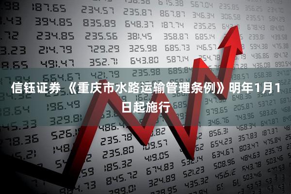 信钰证券 《重庆市水路运输管理条例》明年1月1日起施行