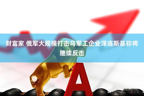 财富家 俄军大规模打击乌军工企业　泽连斯基称将继续反击