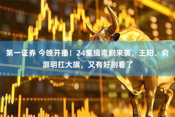 第一证券 今晚开播！24集缉毒剧来袭，王阳、俞灏明扛大旗，又有好剧看了