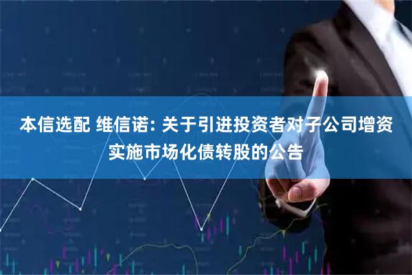 本信选配 维信诺: 关于引进投资者对子公司增资实施市场化债转股的公告