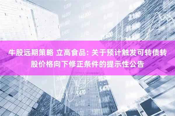 牛股远期策略 立高食品: 关于预计触发可转债转股价格向下修正条件的提示性公告