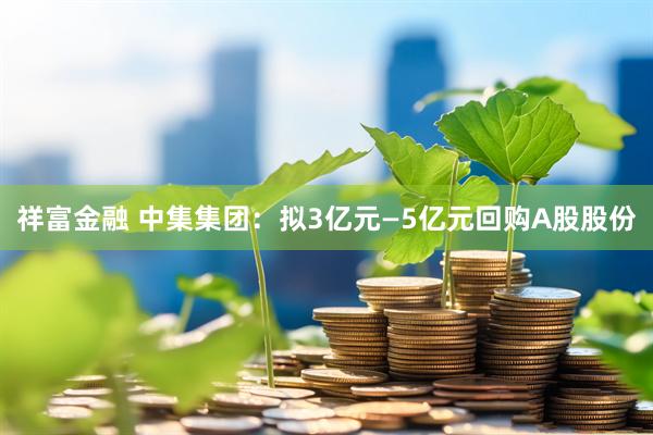 祥富金融 中集集团：拟3亿元—5亿元回购A股股份