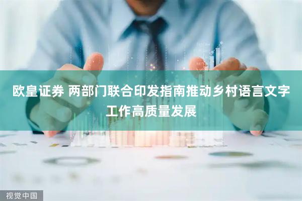 欧皇证券 两部门联合印发指南推动乡村语言文字工作高质量发展