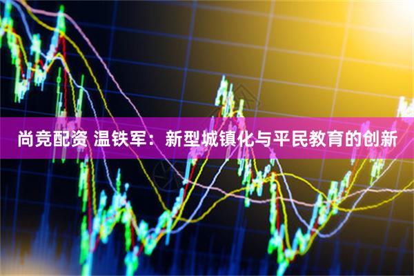尚竞配资 温铁军：新型城镇化与平民教育的创新