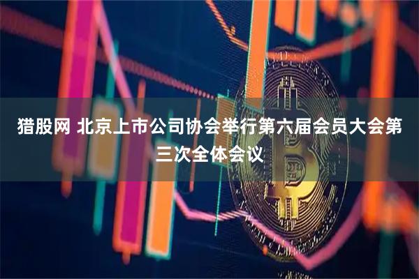 猎股网 北京上市公司协会举行第六届会员大会第三次全体会议