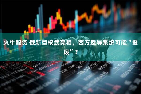 火牛配资 俄新型核武亮相，西方反导系统可能“报废”？