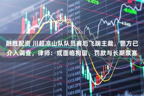 融胜配资 川超凉山队队员赛后飞踹主裁，警方已介入调查，律师：或面临拘留、罚款与长期禁赛