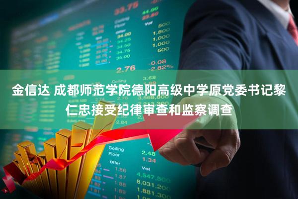 金信达 成都师范学院德阳高级中学原党委书记黎仁忠接受纪律审查和监察调查