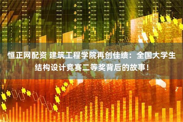 恒正网配资 建筑工程学院再创佳绩：全国大学生结构设计竞赛二等奖背后的故事！