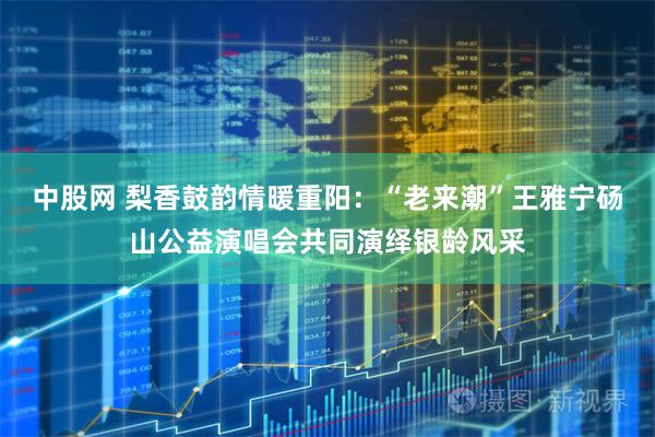 中股网 梨香鼓韵情暖重阳：“老来潮”王雅宁砀山公益演唱会共同演绎银龄风采