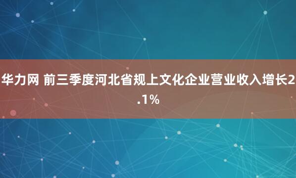 华力网 前三季度河北省规上文化企业营业收入增长2.1%