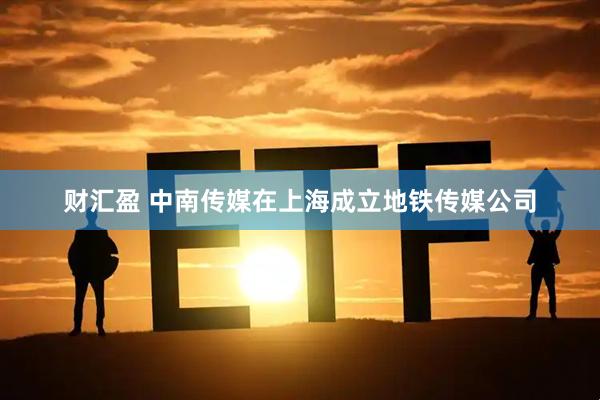 财汇盈 中南传媒在上海成立地铁传媒公司