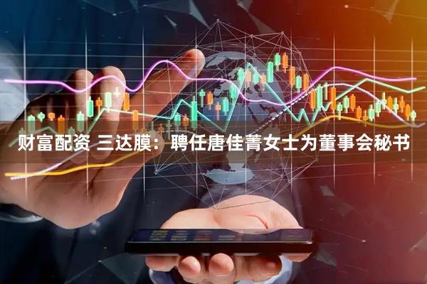 财富配资 三达膜：聘任唐佳菁女士为董事会秘书