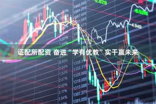 证配所配资 奋进“学有优教”实干赢未来