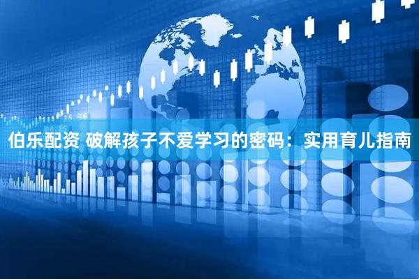 伯乐配资 破解孩子不爱学习的密码：实用育儿指南