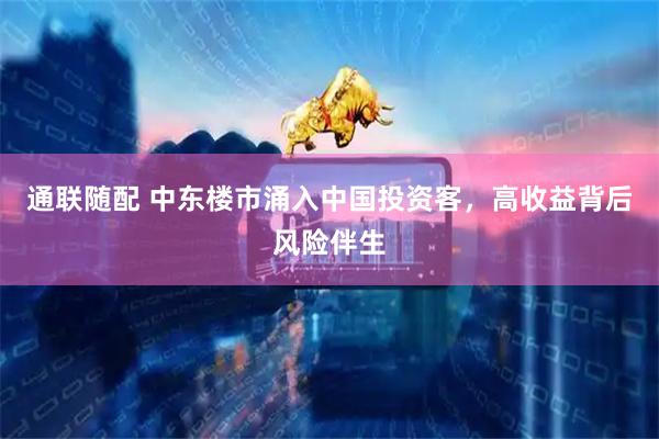 通联随配 中东楼市涌入中国投资客，高收益背后风险伴生