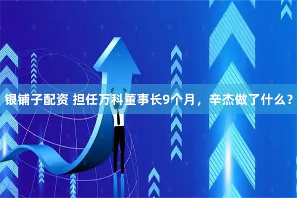 银铺子配资 担任万科董事长9个月，辛杰做了什么？
