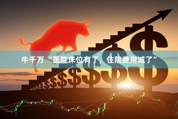 牛千万 “医院床位有了，住院费用减了”