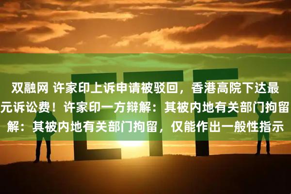 双融网 许家印上诉申请被驳回，香港高院下达最后通牒：支付120万港元诉讼费！许家印一方辩解：其被内地有关部门拘留，仅能作出一般性指示