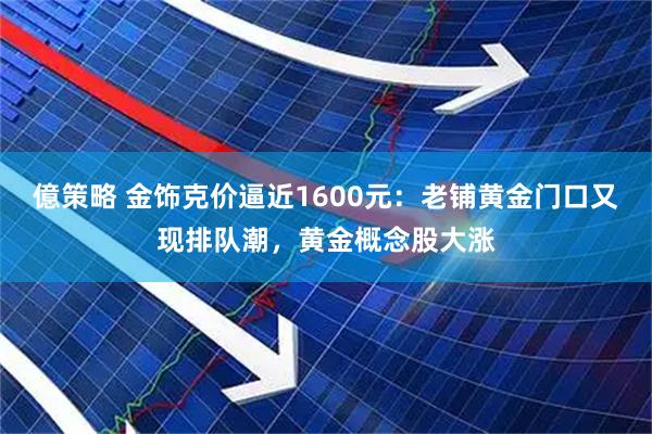 億策略 金饰克价逼近1600元：老铺黄金门口又现排队潮，黄金概念股大涨