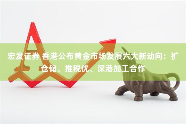 宏发证券 香港公布黄金市场发展六大新动向：扩仓储、推税优、深港加工合作
