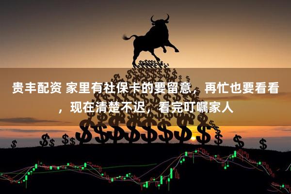 贵丰配资 家里有社保卡的要留意，再忙也要看看，现在清楚不迟，看完叮嘱家人
