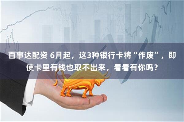 百事达配资 6月起，这3种银行卡将“作废”，即使卡里有钱也取不出来，看看有你吗？