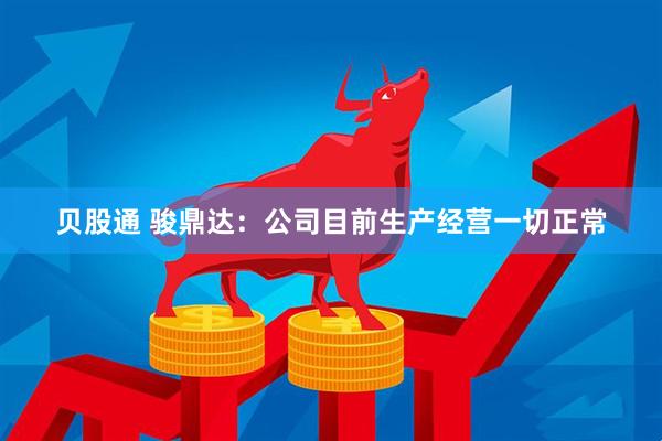 贝股通 骏鼎达：公司目前生产经营一切正常