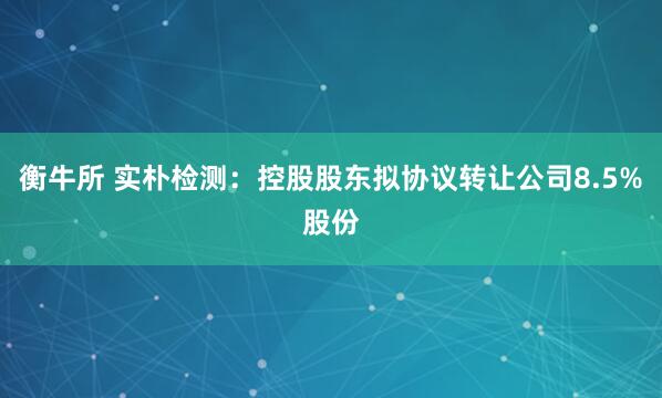 衡牛所 实朴检测：控股股东拟协议转让公司8.5%股份