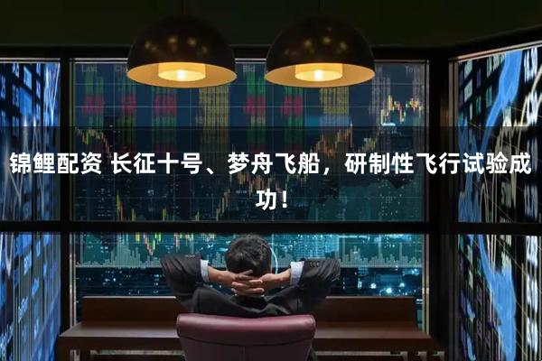 锦鲤配资 长征十号、梦舟飞船，研制性飞行试验成功！