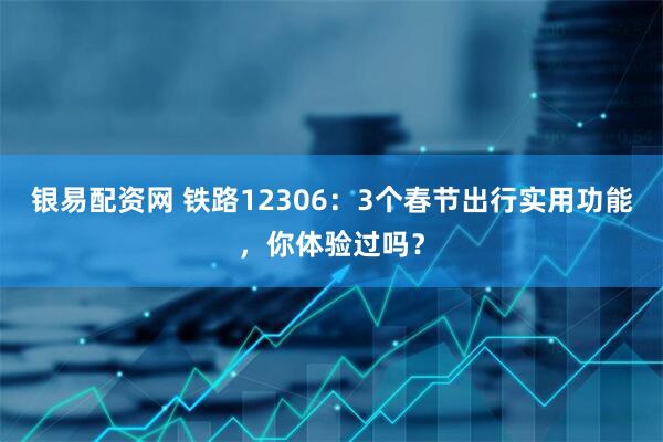 银易配资网 铁路12306：3个春节出行实用功能，你体验过吗？