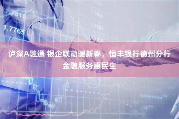 泸深A融通 银企联动暖新春，恒丰银行德州分行金融服务惠民生